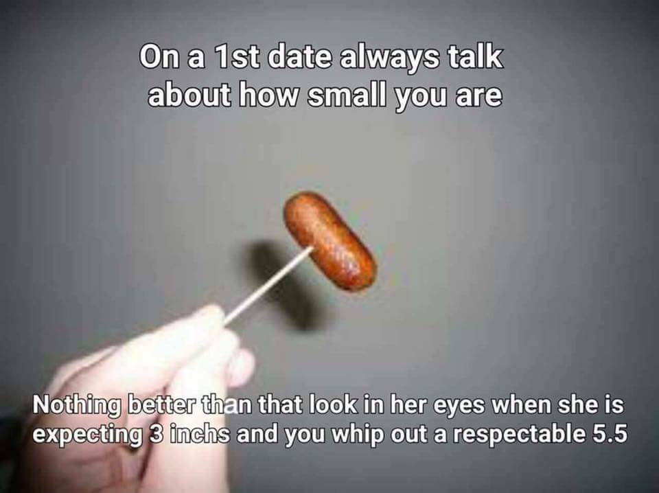 one cocktail sausage - On a 1st date always talk about how small you are Nothing better than that look in her eyes when she is expecting 3 inchs and you whip out a respectable 5.5