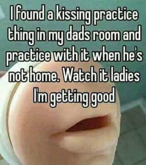 memes - photo caption - I found a kissing practice thing in my dads room and practice with it when he's not home. Watch it ladies Im getting good