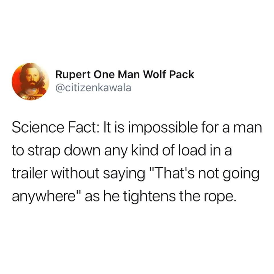 if an old dude ever gives you advice - Rupert One Man Wolf Pack Science Fact It is impossible for a man to strap down any kind of load in a trailer without saying "That's not going anywhere" as he tightens the rope.