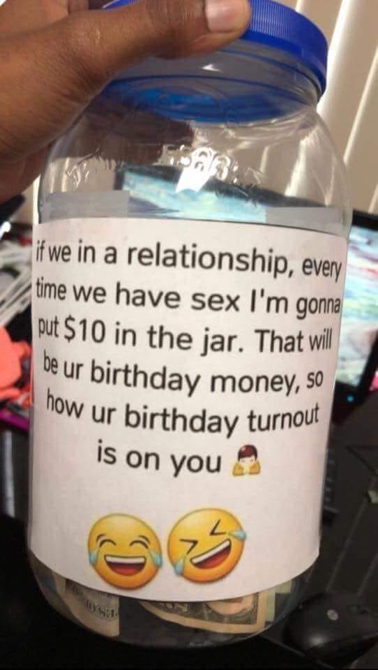 birthday sex jar - if we in a relationship, every time we have sex I'm gonna put $10 in the jar. That will be ur birthday money, so how ur birthday turnout is on you