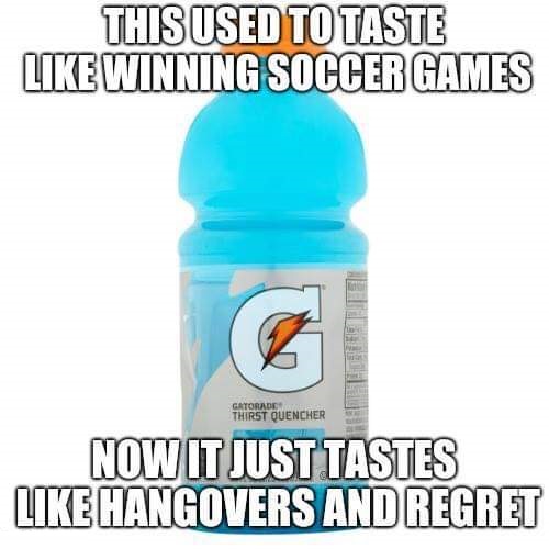 water - This Used To Taste Winning Soccer Games Gatorade Thirst Quencher Now It Just Tastes Hangovers And Regret