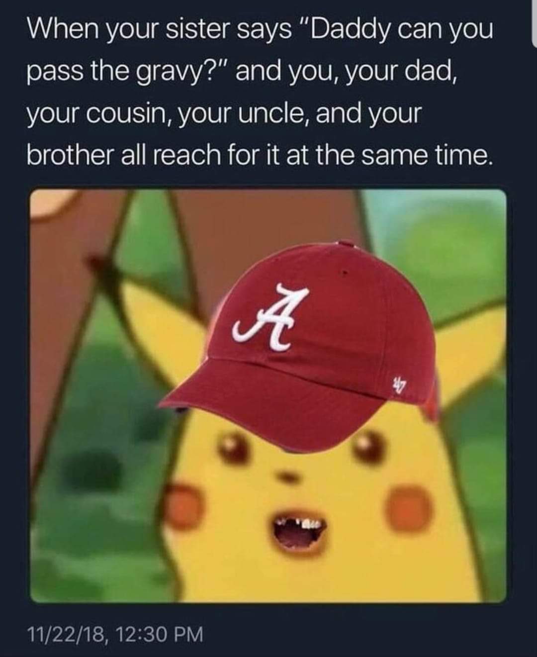 your sister says pass the gravy - When your sister says "Daddy can you pass the gravy?" and you, your dad, your cousin, your uncle, and your brother all reach for it at the same time. 112218,