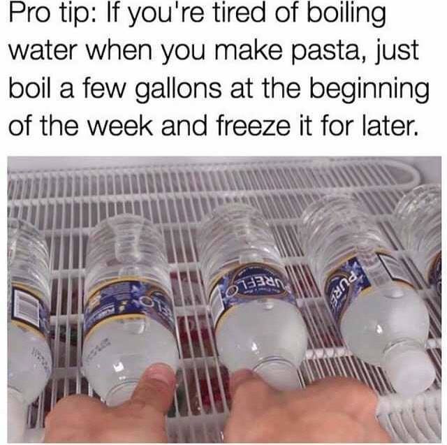 pro tip boiling water - Pro tip If you're tired of boiling water when you make pasta, just boil a few gallons at the beginning of the week and freeze it for later.