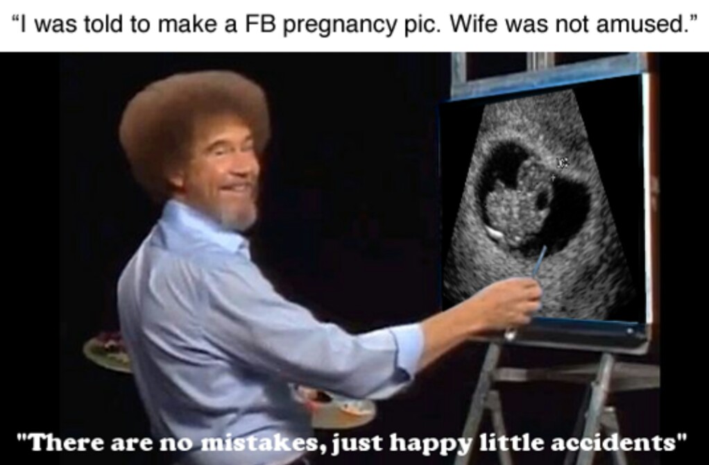 bob ross pregnancy announcement - "I was told to make a Fb pregnancy pic. Wife was not amused." "There are no mistakes, just happy little accidents"