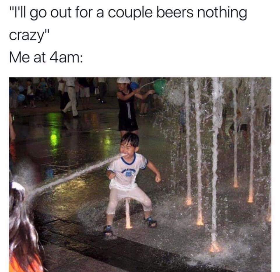 funny meme of me at 4am - "I'll go out for a couple beers nothing crazy" Me at 4am