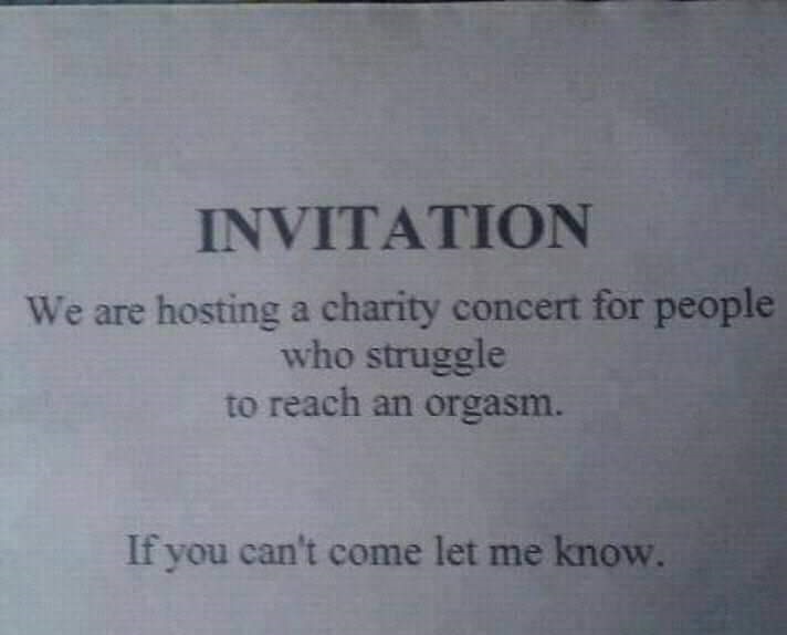 funny meme of Invitation We are hosting a charity concert for people who struggle to reach an orgasm. If you can't come let me know.