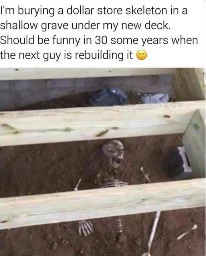 funny meme of skeleton under porch prank - I'm burying a dollar store skeleton in a shallow grave under my new deck. Should be funny in 30 some years when the next guy is rebuilding it