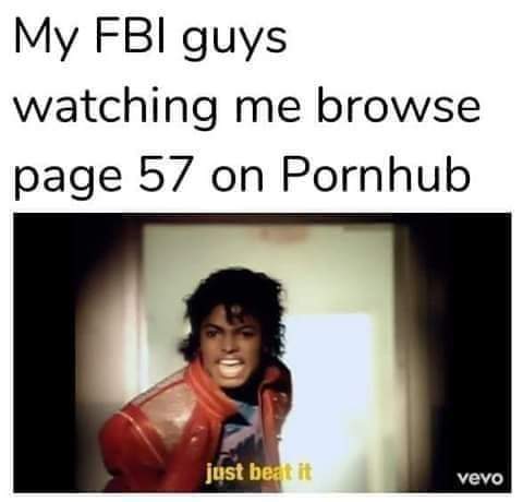 memes - meme My Fbi guys watching me browse page 57 on Pornhub just beat it vevo