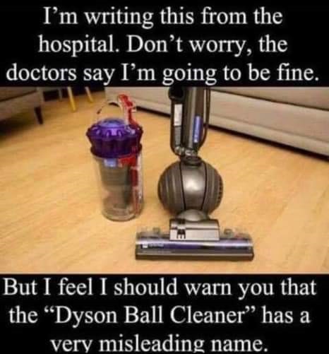 meme - dyson ball cleaner joke - I'm writing this from the hospital. Don't worry, the doctors say I'm going to be fine. But I feel I should warn you that the Dyson Ball Cleaner has a very misleading name.