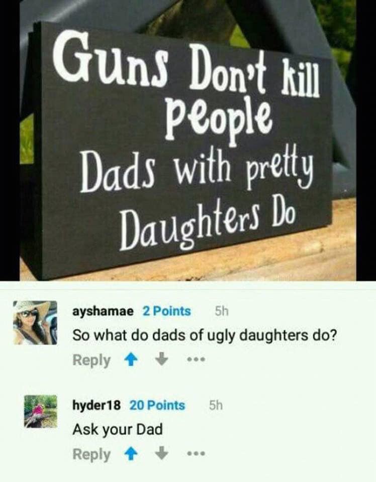 do dads with ugly daughters do meme - Guns Don't kill people Dads with pretty Daughters Do ayshamae 2 Points 5h So what do dads of ugly daughters do? 5h hyder 18 20 Points Ask your Dad ..