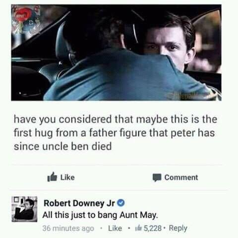 all this just to bang aunt may - have you considered that maybe this is the first hug from a father figure that peter has since uncle ben died Comment Robert Downey Jr All this just to bang Aunt May. 36 minutes ago .la 5,228