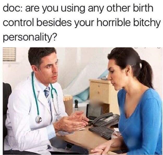 doc are you using any other birth control besides your horrible bitchy personality?