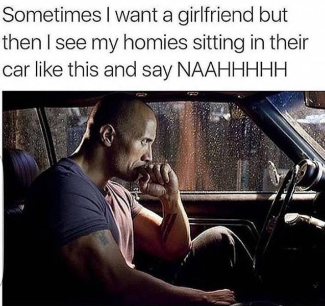 funny memes - dwayne johnson sitting in car - Sometimes I want a girlfriend but then I see my homies sitting in their car this and say Naahhhhh