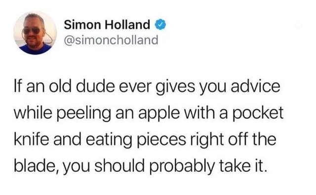 funny memes - document - Simon Holland If an old dude ever gives you advice while peeling an apple with a pocket knife and eating pieces right off the blade, you should probably take it.