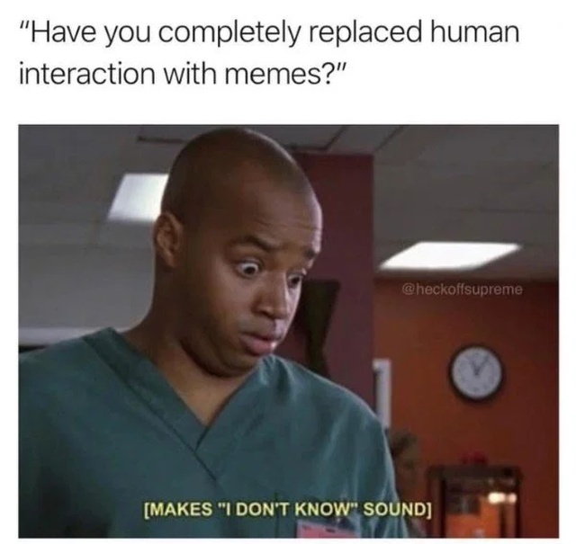 funny memes - makes i don t know sound - "Have you completely replaced human interaction with memes?" Makes "I Don'T Know" Sound