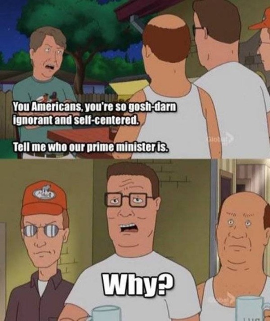 king of the hill jokes - You Americans, you're so goshdarn ignorant and selfcentered. Tell me who our prime minister is. Why?