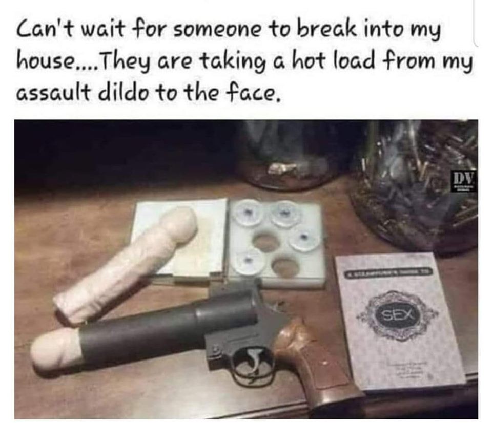 Gun - Can't wait for someone to break into my house.... They are taking a hot load from my assault dildo to the face. Sex