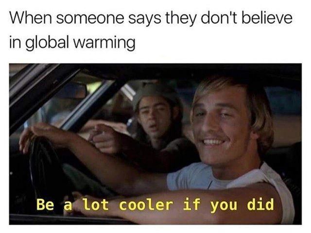 alot cooler if you did - When someone says they don't believe in global warming Be a lot cooler if you did