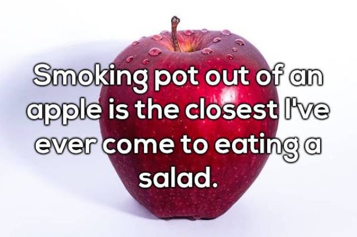 funny food shower thoughts - Smoking pot out of an apple is the closest I've ever come to eating a salad.