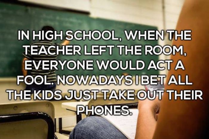 funny shower thoughts - In High School, When The Teacher Left The Room, Everyone Would Acta Fool. Nowadays Ibet All The Kids Just Take Out Their Phones.