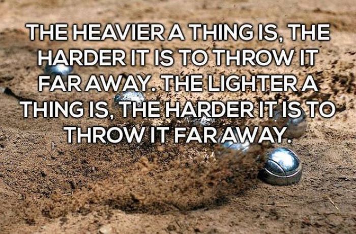 The Heavier A Thing Is, The Harder It Is To Throw It Far Away.The Lightera Thing Is, The Harderit Is To Throw It Far Away.