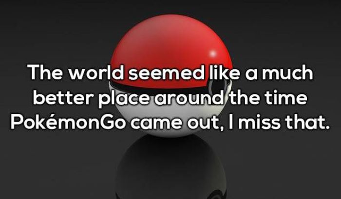 friends with better lives - The world seemed a much better place around the time Pokmon Go came out, I miss that.