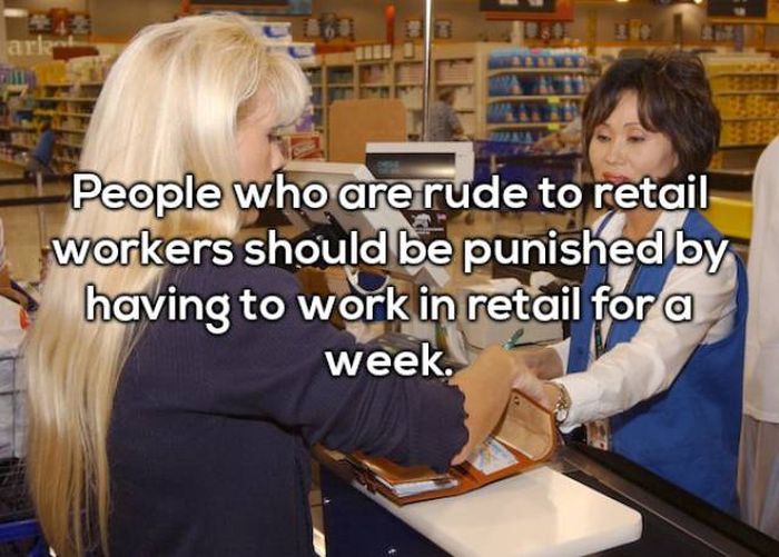 Cashier - People who are rude to retail workers should be punished by having to work in retail for a week.