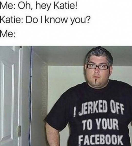 fresh memes september 2018 - Me Oh, hey Katie! Katie Do I know you? Me | Jerked Off To Your Facebook