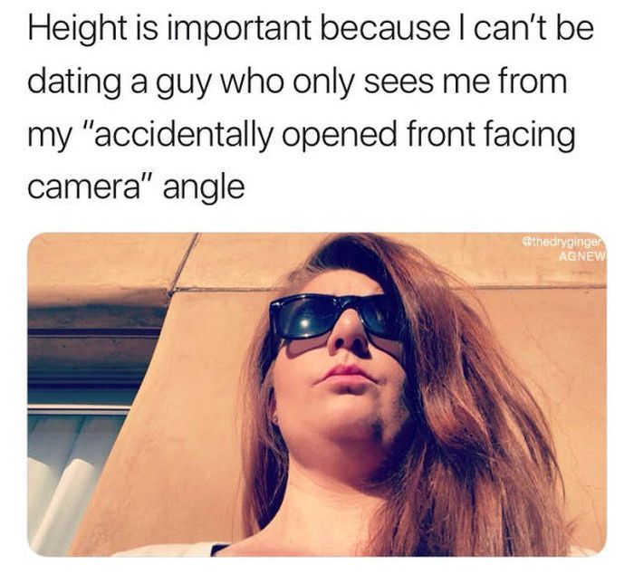 hilarious memes memes that make you laugh - Height is important because I can't be dating a guy who only sees me from my "accidentally opened front facing camera" angle thedryginger Agnew