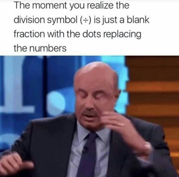 division meme - The moment you realize the division symbol is just a blank fraction with the dots replacing the numbers