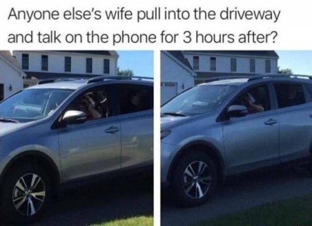 tire - Anyone else's wife pull into the driveway and talk on the phone for 3 hours after?
