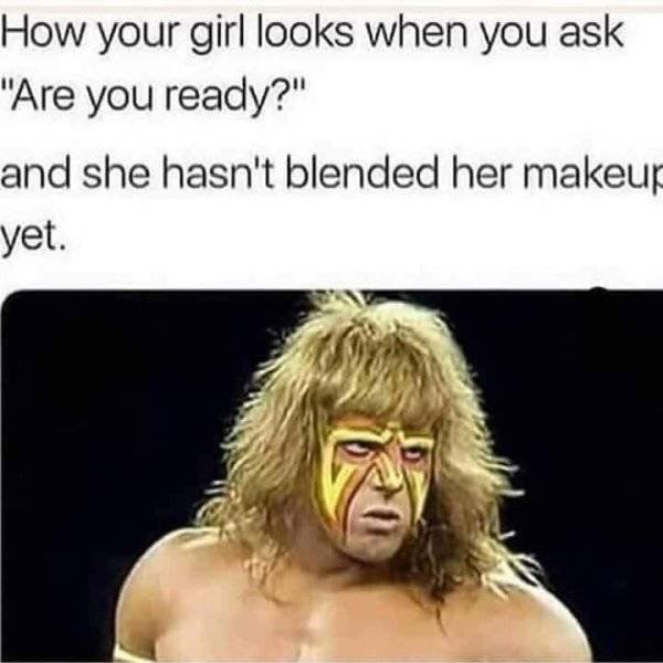 she grabs your ass - How your girl looks when you ask "Are you ready?" and she hasn't blended her makeup yet.
