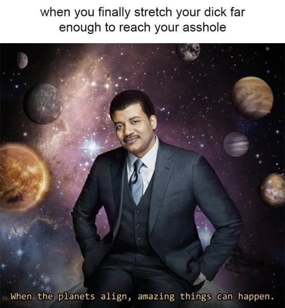 raunchy memes - neil degrasse tyson cosmos - when you finally stretch your dick far enough to reach your asshole When the planets align, amazing things can happen.