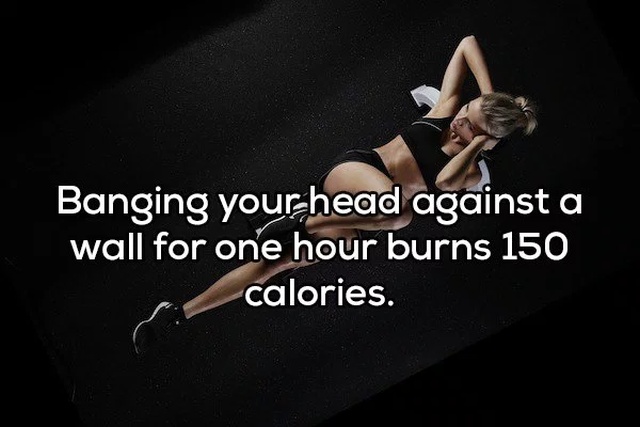 hand - Banging your head against a wall for one hour burns 150 calories.