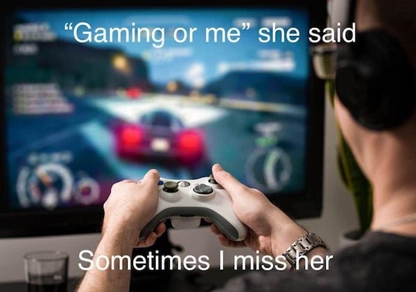 playing video games - "Gaming or me she said Sometimes I miss her