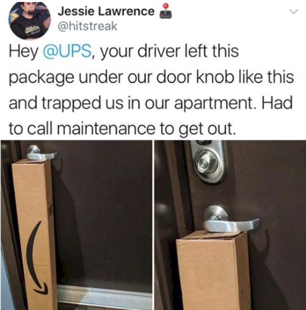 Jessie Lawrence Hey , your driver left this package under our door knob this and trapped us in our apartment. Had to call maintenance to get out.