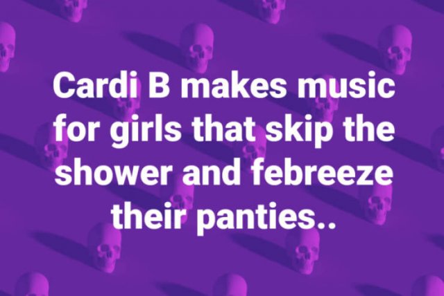 petal - Cardi B makes music for girls that skip the shower and febreeze their panties..