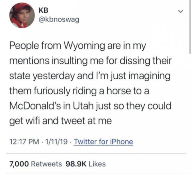 fuck wyoming - Kb People from Wyoming are in my mentions insulting me for dissing their state yesterday and I'm just imagining them furiously riding a horse to a McDonald's in Utah just so they could get wifi and tweet at me . 11119 Twitter for iPhone 7,0