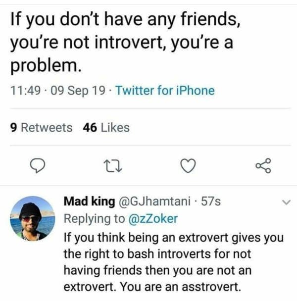 angle - If you don't have any friends, you're not introvert, you're a problem. .09 Sep 19. Twitter for iPhone 9 46 Mad king . 57s If you think being an extrovert gives you the right to bash introverts for not having friends then you are not an extrovert. 
