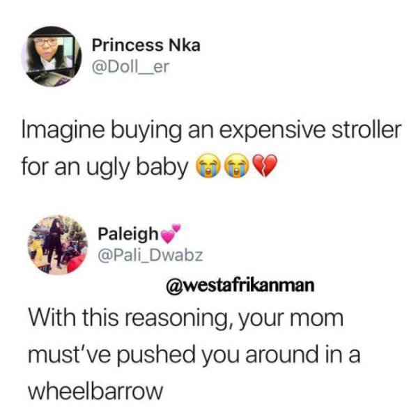 icon - Princess Nka Imagine buying an expensive stroller for an ugly baby 0 Paleigh Dwabz With this reasoning, your mom must've pushed you around in a wheelbarrow