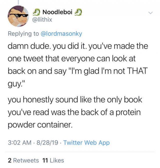 document - Noodleboi D damn dude. you did it. you've made the one tweet that everyone can look at back on and say "I'm glad I'm not That guy." you honestly sound the only book you've read was the back of a protein powder container. 82819 . Twitter Web App