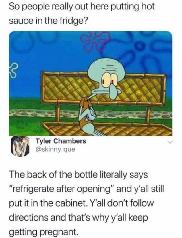 hot sauce in the fridge meme - So people really out here putting hot sauce in the fridge? Tyler Chambers que The back of the bottle literally says "refrigerate after opening" and y'all still put it in the cabinet. Y'all don't directions and that's why y'a