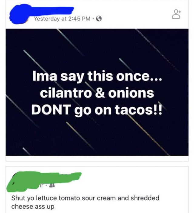 software - Do Yesterday at Ima say this once... cilantro & onions Dont go on tacos!! Shut yo lettuce tomato sour cream and shredded cheese ass up