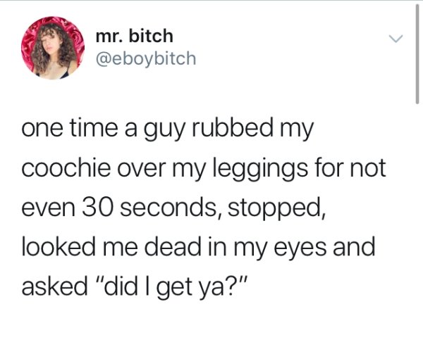 girls supporting girls meme - mr. bitch one time a guy rubbed my coochie over my leggings for not even 30 seconds, stopped, looked me dead in my eyes and asked "did I get ya?"