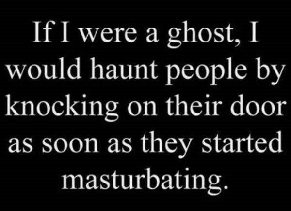 If I were a ghost, I would haunt people by knocking on their door as soon as they started masturbating.