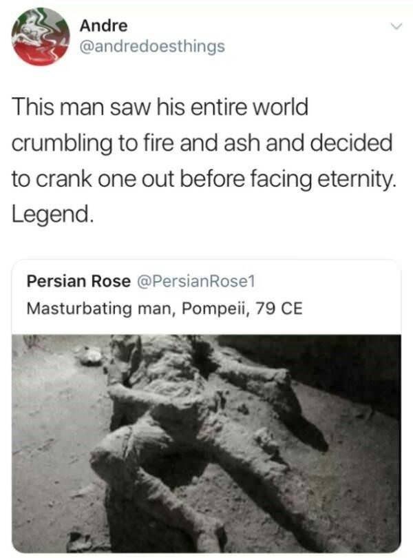 pompeii guy meme - Andre This man saw his entire world crumbling to fire and ash and decided to crank one out before facing eternity. Legend. Persian Rose Masturbating man, Pompeii, 79 Ce