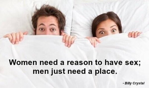 Women need a reason to have sex; men just need a place. Billy Crystal