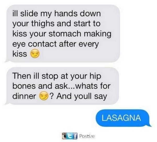 dirty memes to send him - ill slide my hands down your thighs and start to kiss your stomach making eye contact after every kissa Then ill stop at your hip bones and ask...whats for dinner ? And youll say Lasagna etf Postize