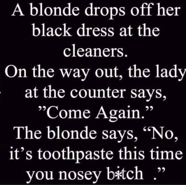 A blonde drops off her black dress at the cleaners. On the way out, the lady at the counter says, "Come Again." The blonde says, No, it's toothpaste this time you nosey bitch.
