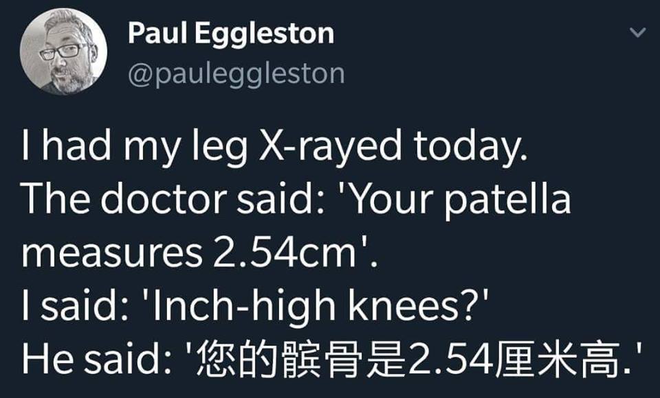 ameely travel - Paul Eggleston a Thad my leg Xrayed today. The doctor said 'Your patella measures 2.54cm'. I said 'Inchhigh knees?' He said 'Rase 2.542.'